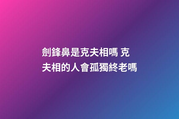 劍鋒鼻是克夫相嗎 克夫相的人會孤獨終老嗎